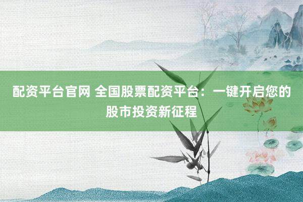 配资平台官网 全国股票配资平台：一键开启您的股市投资新征程