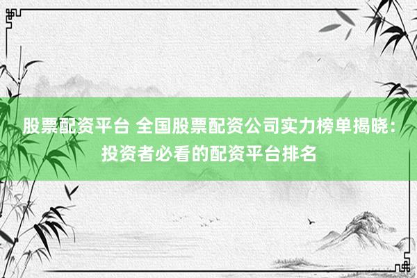 股票配资平台 全国股票配资公司实力榜单揭晓：投资者必看的配资平台排名