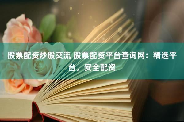 股票配资炒股交流 股票配资平台查询网：精选平台，安全配资