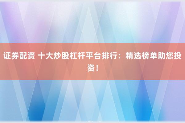 证券配资 十大炒股杠杆平台排行：精选榜单助您投资！