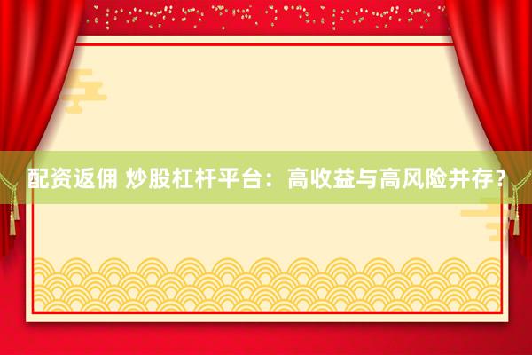 配资返佣 炒股杠杆平台：高收益与高风险并存？