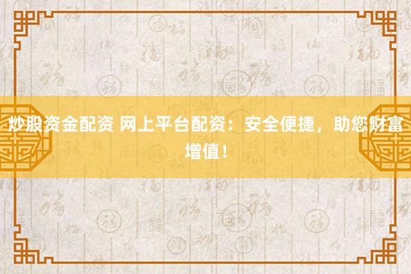 炒股资金配资 网上平台配资：安全便捷，助您财富增值！