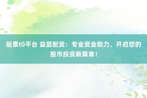 股票t0平台 益盟配资：专业资金助力，开启您的股市投资新篇章！