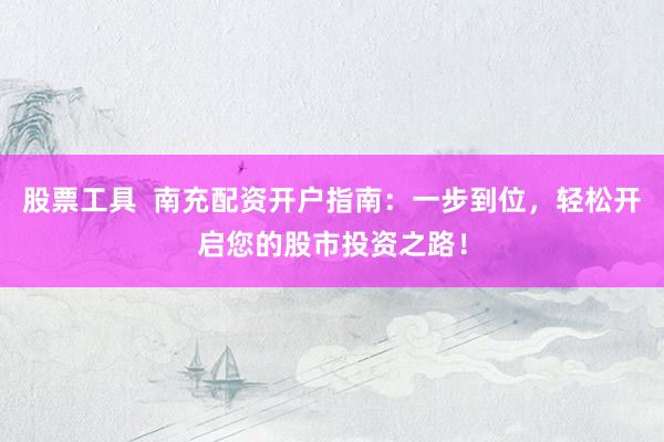 股票工具  南充配资开户指南：一步到位，轻松开启您的股市投资之路！