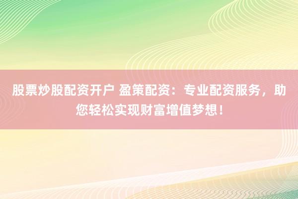 股票炒股配资开户 盈策配资：专业配资服务，助您轻松实现财富增值梦想！