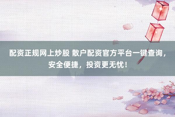 配资正规网上炒股 散户配资官方平台一键查询，安全便捷，投资更无忧！