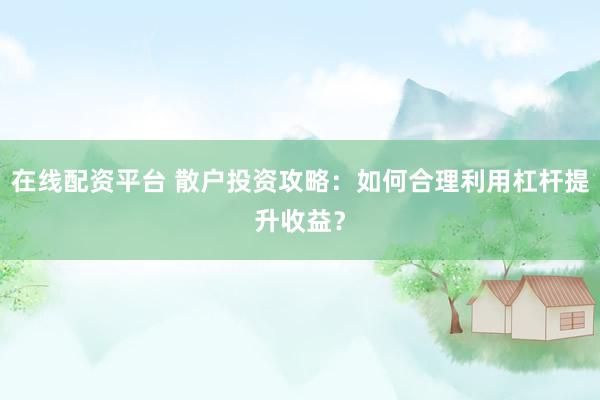 在线配资平台 散户投资攻略：如何合理利用杠杆提升收益？