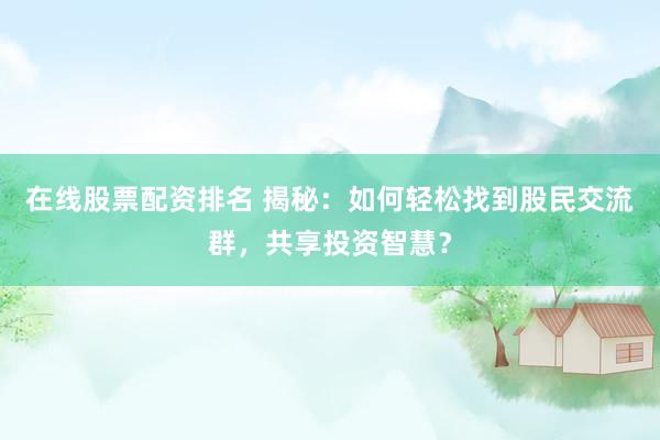 在线股票配资排名 揭秘：如何轻松找到股民交流群，共享投资智慧？