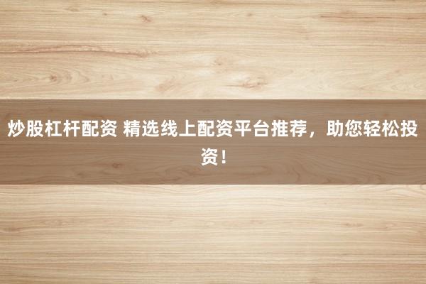 炒股杠杆配资 精选线上配资平台推荐，助您轻松投资！