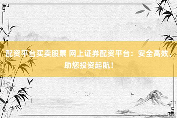 配资平台买卖股票 网上证券配资平台：安全高效，助您投资起航！