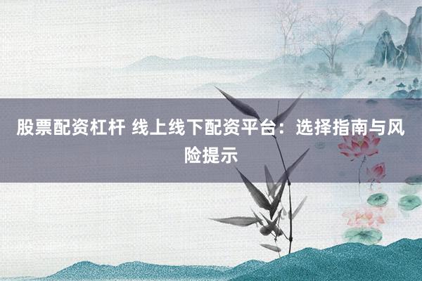 股票配资杠杆 线上线下配资平台：选择指南与风险提示