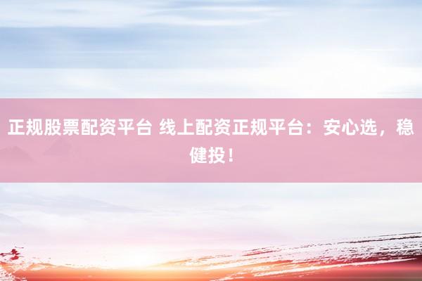 正规股票配资平台 线上配资正规平台：安心选，稳健投！