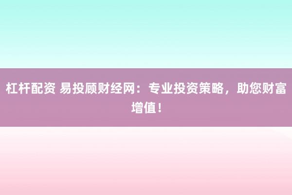 杠杆配资 易投顾财经网：专业投资策略，助您财富增值！