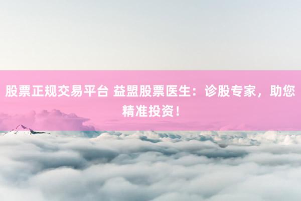 股票正规交易平台 益盟股票医生：诊股专家，助您精准投资！