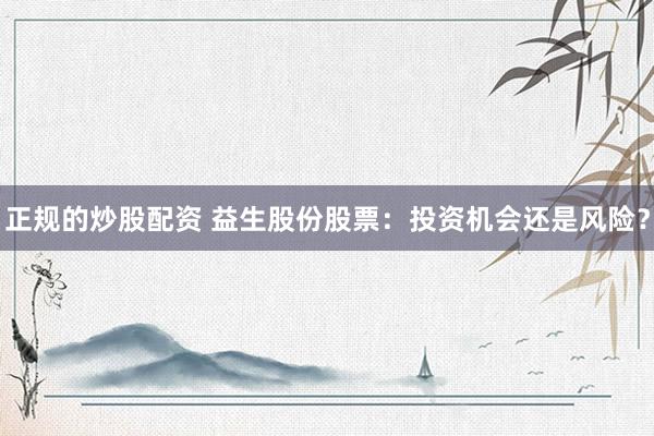 正规的炒股配资 益生股份股票：投资机会还是风险？