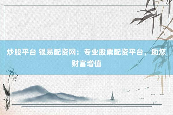 炒股平台 银易配资网：专业股票配资平台，助您财富增值