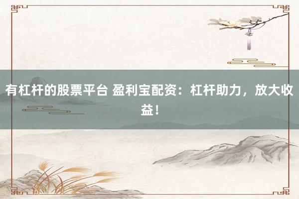 有杠杆的股票平台 盈利宝配资：杠杆助力，放大收益！