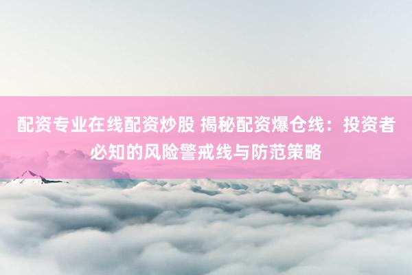 配资专业在线配资炒股 揭秘配资爆仓线：投资者必知的风险警戒线与防范策略