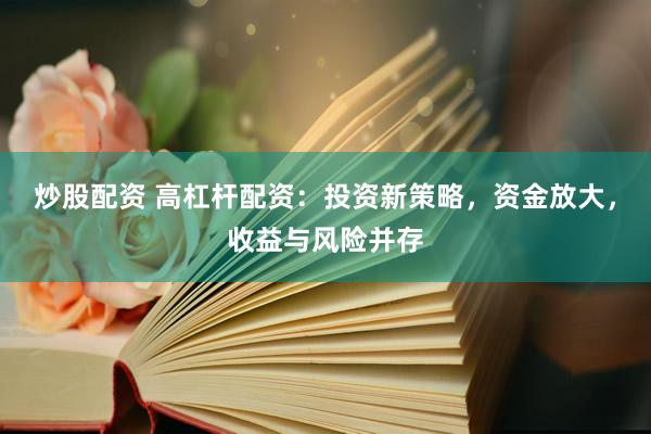 炒股配资 高杠杆配资：投资新策略，资金放大，收益与风险并存