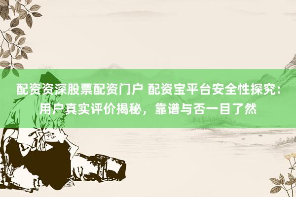 配资资深股票配资门户 配资宝平台安全性探究：用户真实评价揭秘，靠谱与否一目了然