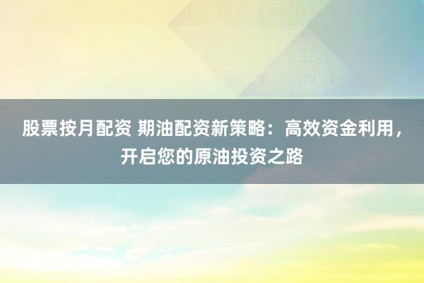 股票按月配资 期油配资新策略：高效资金利用，开启您的原油投资之路