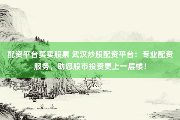 配资平台买卖股票 武汉炒股配资平台：专业配资服务，助您股市投资更上一层楼！