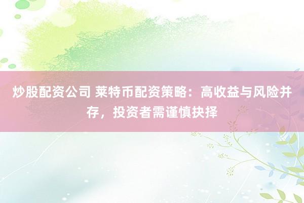 炒股配资公司 莱特币配资策略：高收益与风险并存，投资者需谨慎抉择