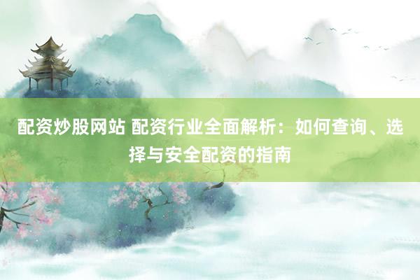 配资炒股网站 配资行业全面解析：如何查询、选择与安全配资的指南