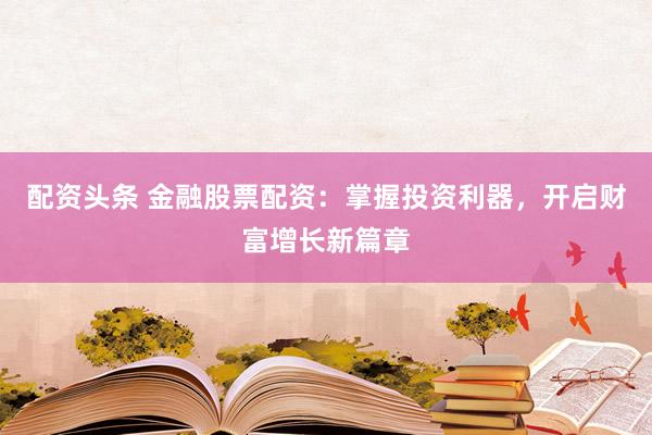 配资头条 金融股票配资：掌握投资利器，开启财富增长新篇章