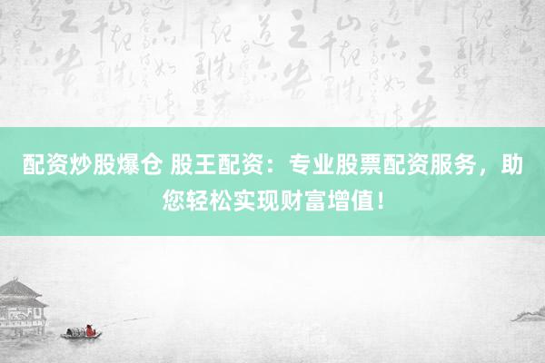 配资炒股爆仓 股王配资：专业股票配资服务，助您轻松实现财富增值！