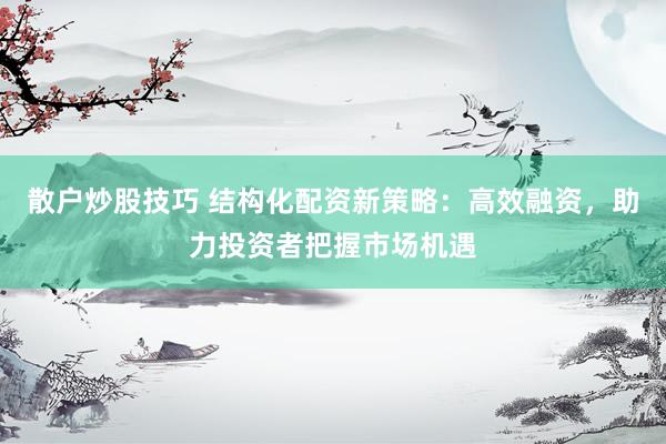 散户炒股技巧 结构化配资新策略：高效融资，助力投资者把握市场机遇