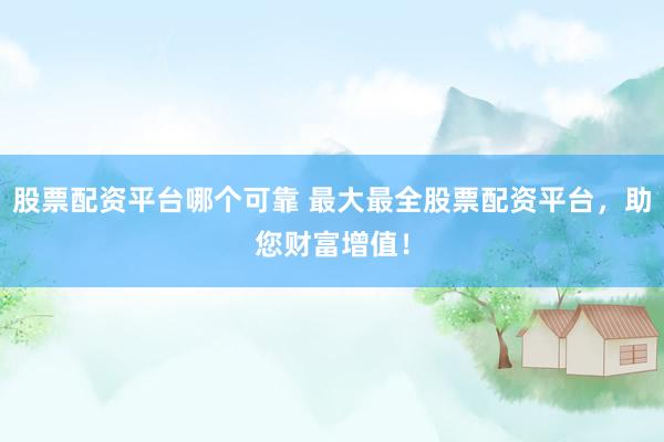 股票配资平台哪个可靠 最大最全股票配资平台，助您财富增值！