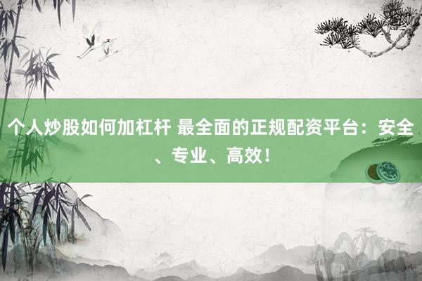 个人炒股如何加杠杆 最全面的正规配资平台：安全、专业、高效！