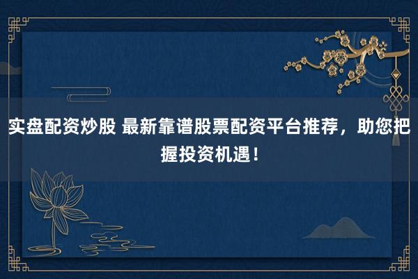 实盘配资炒股 最新靠谱股票配资平台推荐，助您把握投资机遇！