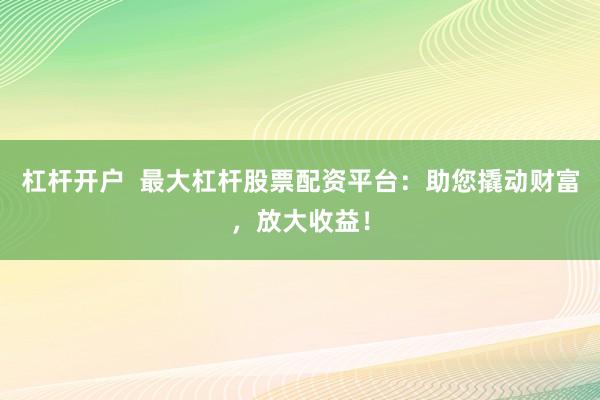 杠杆开户  最大杠杆股票配资平台：助您撬动财富，放大收益！