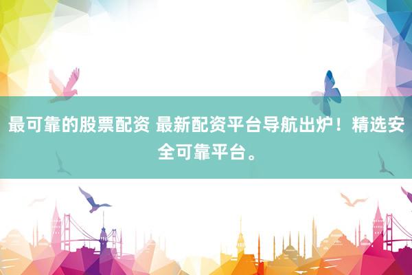 最可靠的股票配资 最新配资平台导航出炉！精选安全可靠平台。