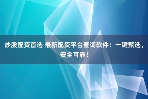 炒股配资首选 最新配资平台查询软件：一键甄选，安全可靠！