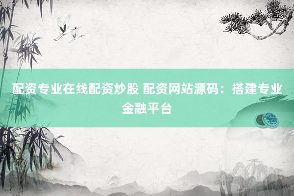 配资专业在线配资炒股 配资网站源码：搭建专业金融平台