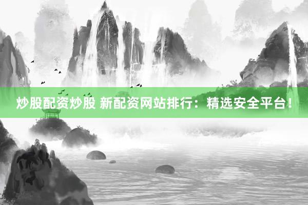 炒股配资炒股 新配资网站排行：精选安全平台！
