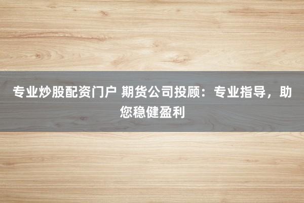 专业炒股配资门户 期货公司投顾：专业指导，助您稳健盈利