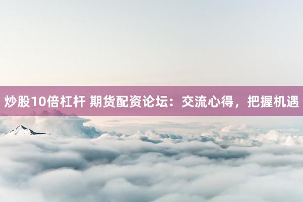 炒股10倍杠杆 期货配资论坛：交流心得，把握机遇