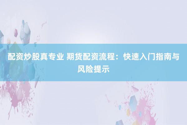 配资炒股真专业 期货配资流程：快速入门指南与风险提示