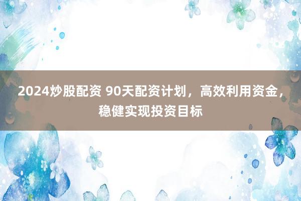 2024炒股配资 90天配资计划，高效利用资金，稳健实现投资目标
