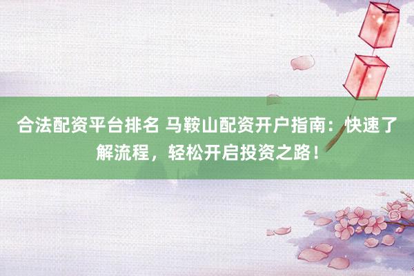 合法配资平台排名 马鞍山配资开户指南：快速了解流程，轻松开启投资之路！
