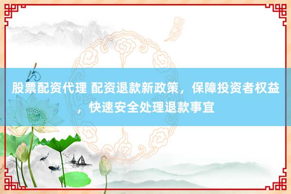 股票配资代理 配资退款新政策，保障投资者权益，快速安全处理退款事宜