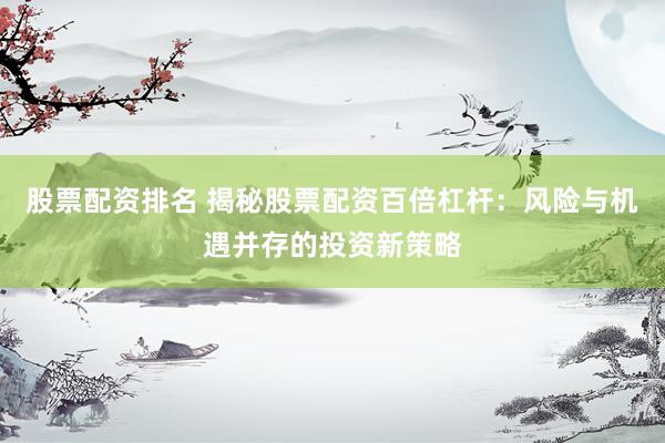 股票配资排名 揭秘股票配资百倍杠杆：风险与机遇并存的投资新策略