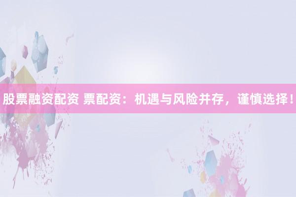股票融资配资 票配资：机遇与风险并存，谨慎选择！