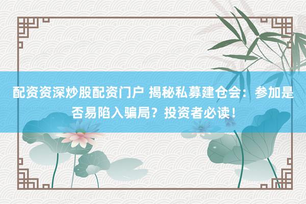 配资资深炒股配资门户 揭秘私募建仓会：参加是否易陷入骗局？投资者必读！