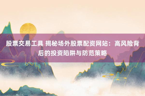 股票交易工具 揭秘场外股票配资网站：高风险背后的投资陷阱与防范策略