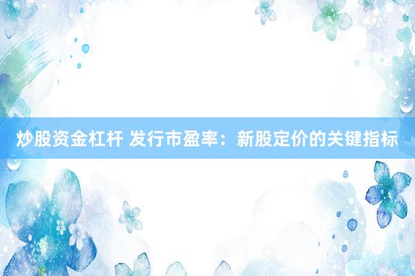 炒股资金杠杆 发行市盈率：新股定价的关键指标